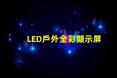 LED戶外全彩顯示屏如何選擇最適合的顯示解決方案