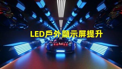 LED戶外顯示屏提升品牌曝光率的利器