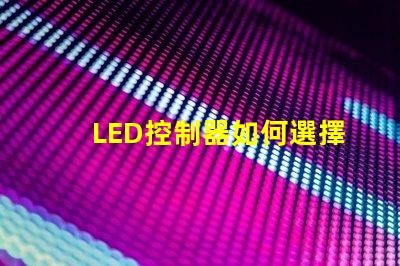 LED控制器如何選擇最適合您需求的LED控制器