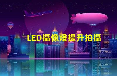 LED攝像燈提升拍攝質(zhì)量的必備工具,你準(zhǔn)備好了嗎