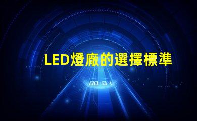 LED燈廠的選擇標準是什么提升LED燈廠選擇的關鍵因素