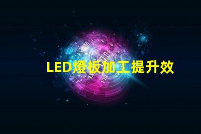 LED燈板加工提升效率與品質(zhì)的必備指南