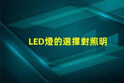 LED燈的選擇對照明效果影響有多大了解最佳LED燈選購指南
