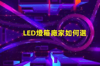 LED燈箱廠家如何選擇優(yōu)質(zhì)LED燈箱制造商