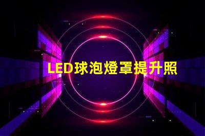 LED球泡燈罩提升照明效果的關(guān)鍵設(shè)計