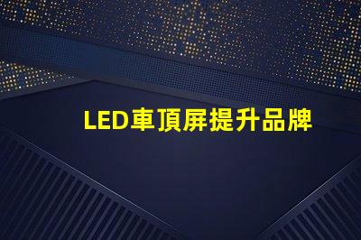 LED車頂屏提升品牌曝光的高效廣告工具