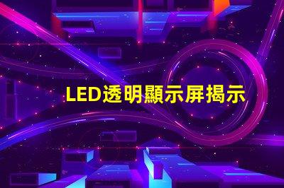 LED透明顯示屏揭示未來(lái)科技的魅力與應(yīng)用潛力