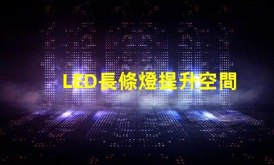 LED長條燈提升空間氛圍的完美照明選擇