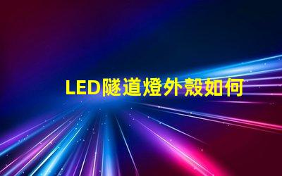 LED隧道燈外殼如何選擇耐用且安全的外殼材料