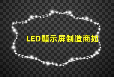 LED顯示屏制造商如何選擇最可靠的供應商