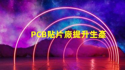 PCB貼片廠提升生產(chǎn)效率的關(guān)鍵合作伙伴