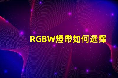 RGBW燈帶如何選擇最適合您需求的RGBW燈帶