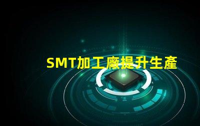 SMT加工廠提升生產(chǎn)效率的關(guān)鍵所在,您準(zhǔn)備好了嗎