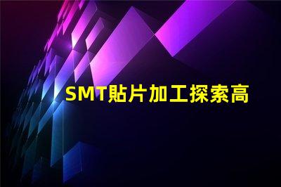 SMT貼片加工探索高效制造技術(shù)的秘密