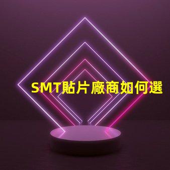 SMT貼片廠商如何選擇優(yōu)質(zhì)SMT貼片供應(yīng)商