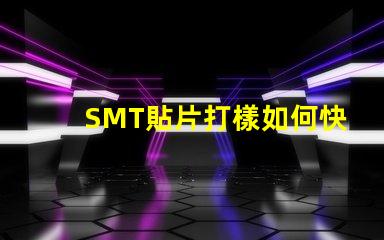 SMT貼片打樣如何快速提升貼片打樣效率