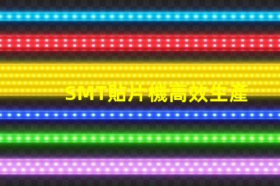SMT貼片機高效生產(chǎn)的智能設(shè)備選擇指南