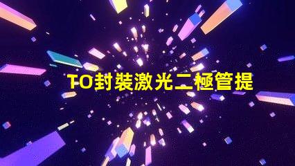 TO封裝激光二極管提升激光效率的重要選擇