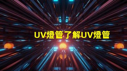 UV燈管了解UV燈管的行業(yè)應(yīng)用及優(yōu)勢