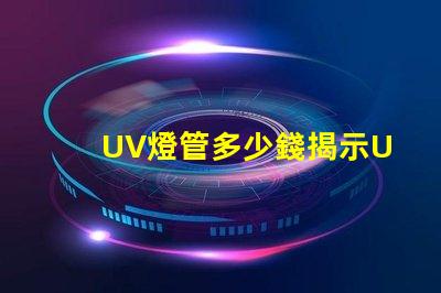 UV燈管多少錢揭示UV燈管市場價(jià)格背后的秘密