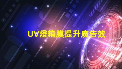 UV燈箱膜提升廣告效果的關(guān)鍵材料