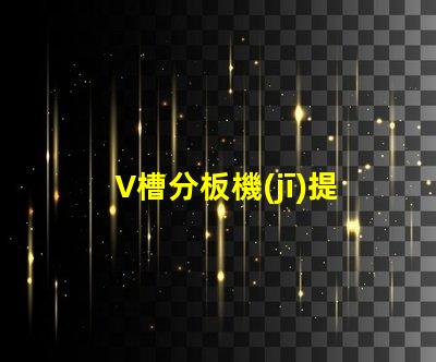 V槽分板機(jī)提高生產(chǎn)效率的關(guān)鍵設(shè)備是什么