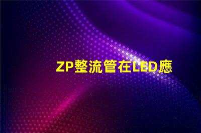 ZP整流管在LED應(yīng)用中的關(guān)鍵優(yōu)勢(shì)是什么揭示ZP整流管的性能秘密