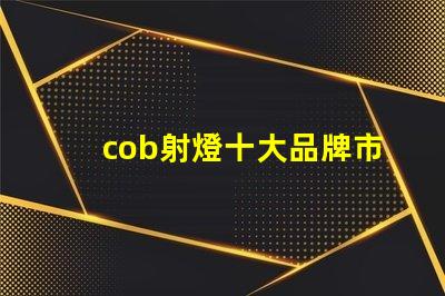 cob射燈十大品牌市場(chǎng)領(lǐng)先者與創(chuàng)新技術(shù)的對(duì)比