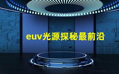 euv光源探秘最前沿的半導(dǎo)體制造技術(shù)