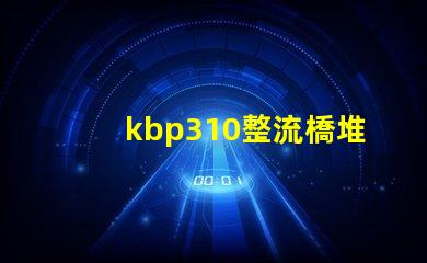 kbp310整流橋堆了解KBP310的應(yīng)用與優(yōu)勢(shì)