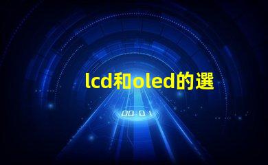 lcd和oled的選擇,哪種技術(shù)更適合你的項(xiàng)目LCD與OLED技術(shù)對(duì)比分析