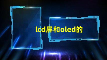 lcd屏和oled的區(qū)別是什么深入了解LCD與OLED屏幕技術(shù)的差異