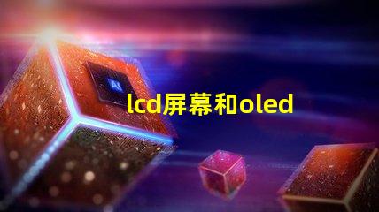 lcd屏幕和oled屏幕哪個(gè)更好深入對(duì)比兩種屏幕技術(shù)的優(yōu)劣