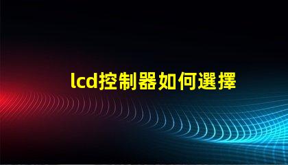lcd控制器如何選擇高效的lcd控制器以提升項(xiàng)目效率