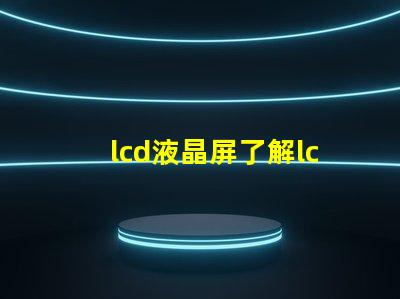 lcd液晶屏了解lcd液晶屏的技術(shù)優(yōu)勢(shì)與應(yīng)用