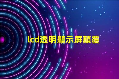 lcd透明顯示屏顛覆傳統(tǒng)的未來科技應(yīng)用