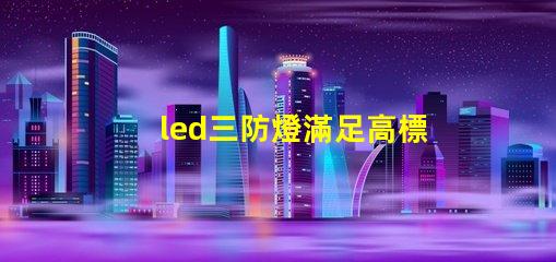 led三防燈滿足高標(biāo)準(zhǔn)的防水防塵防腐要求嗎