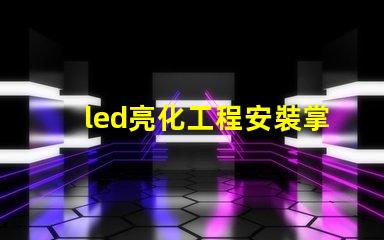 led亮化工程安裝掌握關(guān)鍵技巧提升項(xiàng)目效率