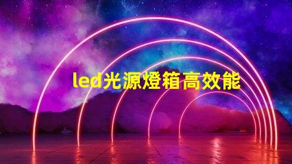 led光源燈箱高效能照明解決方案解析