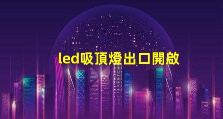 led吸頂燈出口開啟國際市場的商機與挑戰(zhàn)