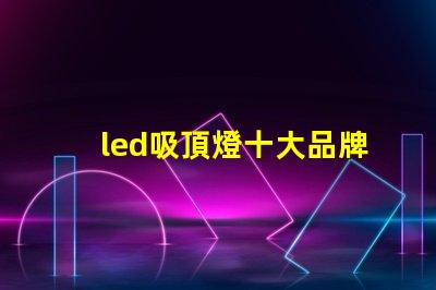 led吸頂燈十大品牌揭秘市場(chǎng)領(lǐng)先品牌的選擇標(biāo)準(zhǔn)