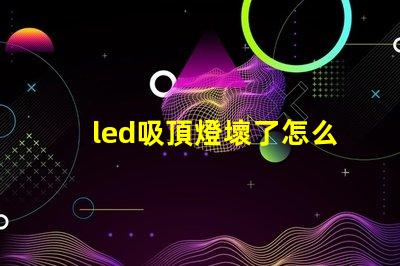 led吸頂燈壞了怎么修實(shí)用修理技巧與故障排查方法