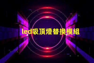 led吸頂燈替換模組高效節(jié)能的升級(jí)方案,你準(zhǔn)備好了嗎
