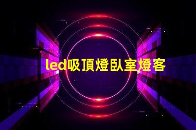 led吸頂燈臥室燈客廳餐廳燈具如何選擇適合您家居風格的照明