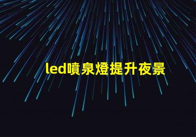 led噴泉燈提升夜景美感的照明解決方案