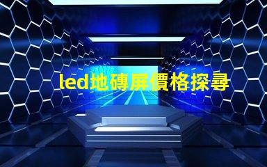 led地磚屏價格探尋高性價比的地磚屏選擇