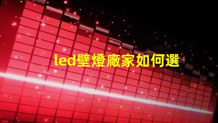 led壁燈廠家如何選擇高質(zhì)量的LED壁燈供應商