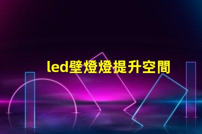 led壁燈燈提升空間美感的燈具選擇