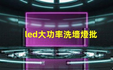 led大功率洗墻燈批發(fā)如何選擇高效且經(jīng)濟(jì)的供應(yīng)商