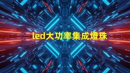 led大功率集成燈珠優(yōu)化照明解決方案的潛力揭秘